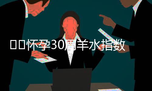 ​​怀孕30周羊水指数正常范围是多少