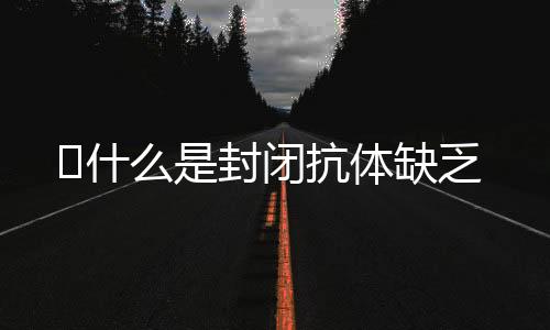 ​什么是封闭抗体缺乏