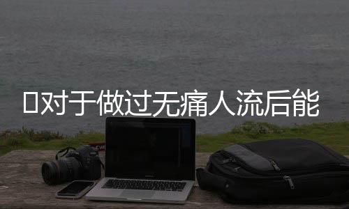 ​对于做过无痛人流后能吃西瓜吗