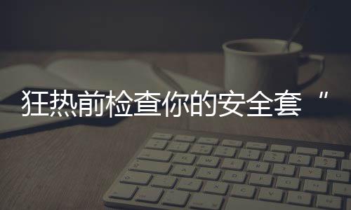 狂热前检查你的安全套“对口”不