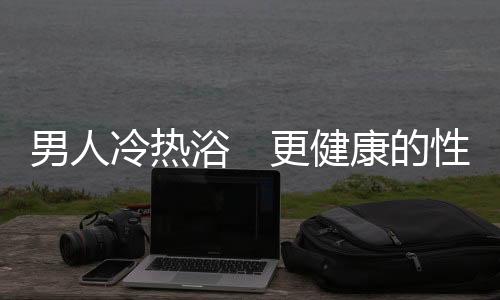 男人冷热浴　更健康的性福