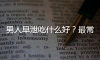 男人早泄吃什么好？最常见的早泄食疗方