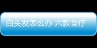 白头发怎么办 六款食疗方帮你白发变黑发