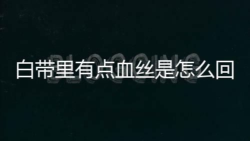 白带里有点血丝是怎么回事呢？