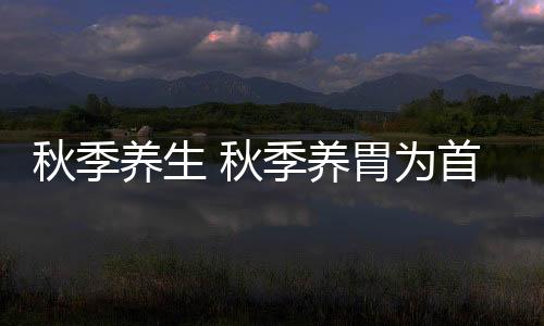 秋季养生 秋季养胃为首8招护肠胃保健康