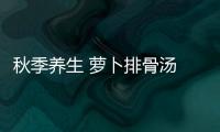 秋季养生 萝卜排骨汤 补钙养血壮阳