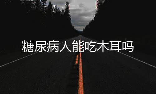 糖尿病人能吃木耳吗