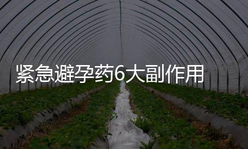 紧急避孕药6大副作用 紧急避孕的注意事项