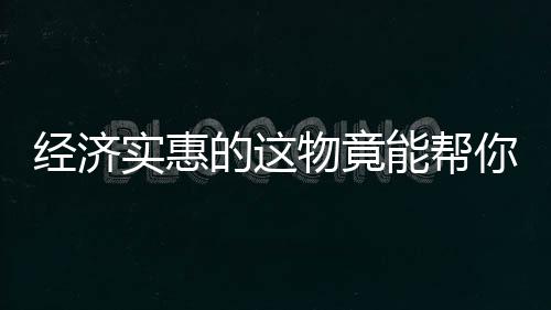 经济实惠的这物竟能帮你活过百岁