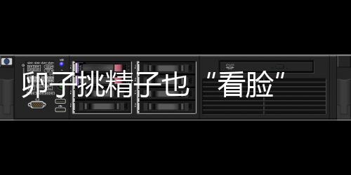 卵子挑精子也“看脸” 长相不好受孕难