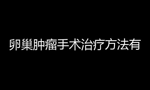 卵巢肿瘤手术治疗方法有哪些