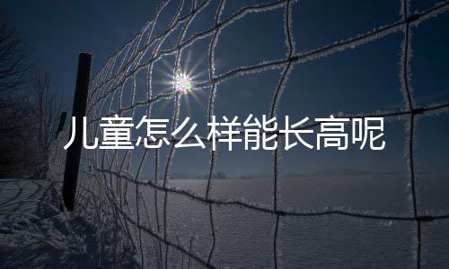 儿童怎么样能长高呢