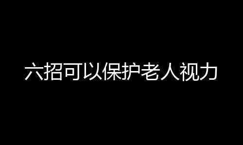 六招可以保护老人视力