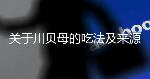 关于川贝母的吃法及来源 川贝母的吃法大全