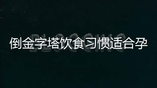 倒金字塔饮食习惯适合孕妇吗