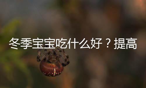 冬季宝宝吃什么好？提高宝宝疾病抵抗力的饮食推荐