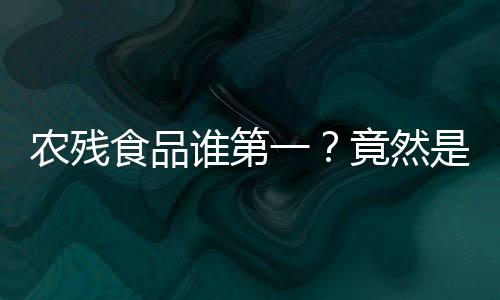 农残食品谁第一？竟然是苹果