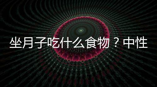 坐月子吃什么食物？中性体质的妈妈吃什么？