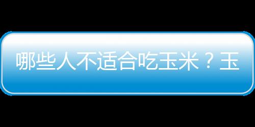 哪些人不适合吃玉米？玉米的副作用有哪些