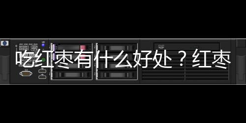 吃红枣有什么好处？红枣的功效与作用