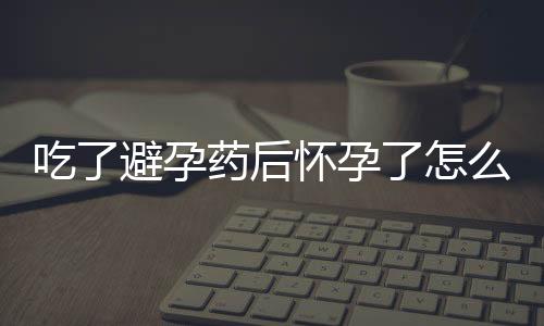 吃了避孕药后怀孕了怎么办呢？