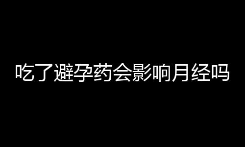 吃了避孕药会影响月经吗