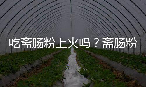 吃斋肠粉上火吗？斋肠粉的营养价值有哪些