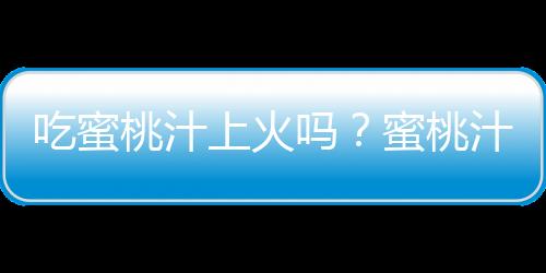 吃蜜桃汁上火吗？蜜桃汁的营养价值有哪些