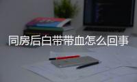 同房后白带带血怎么回事