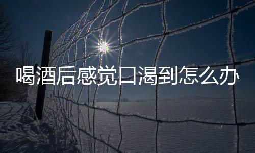 喝酒后感觉口渴到怎么办