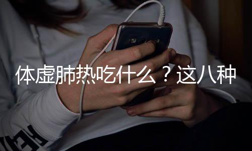 体虚肺热吃什么？这八种效果最好的