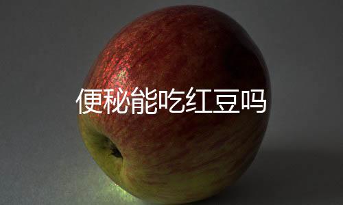 便秘能吃红豆吗