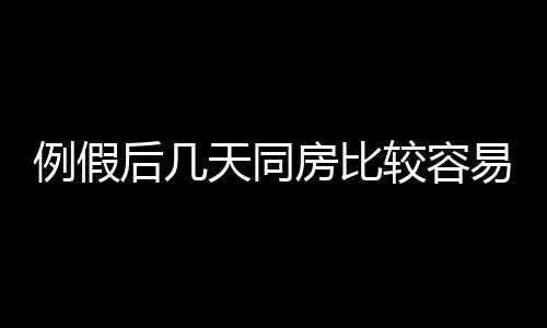 例假后几天同房比较容易怀孕呢？