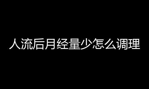 人流后月经量少怎么调理