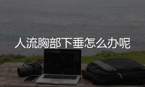 人流胸部下垂怎么办呢