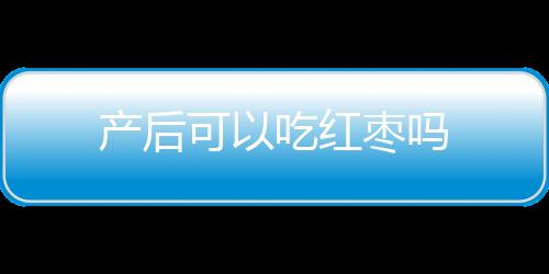 产后可以吃红枣吗