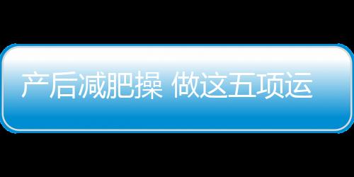 产后减肥操 做这五项运动最有效