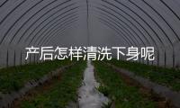 产后怎样清洗下身呢