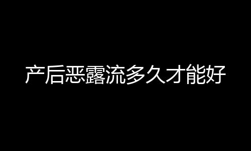 产后恶露流多久才能好