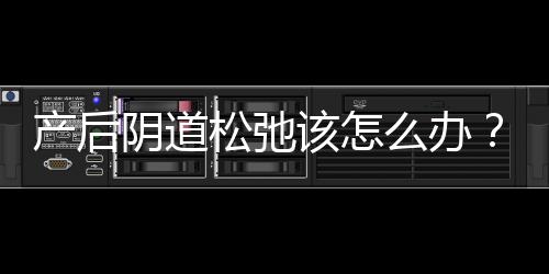 产后阴道松弛该怎么办？