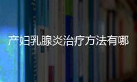 产妇乳腺炎治疗方法有哪些呢