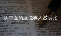 从中医角度说男人滋阴比壮阳更重要