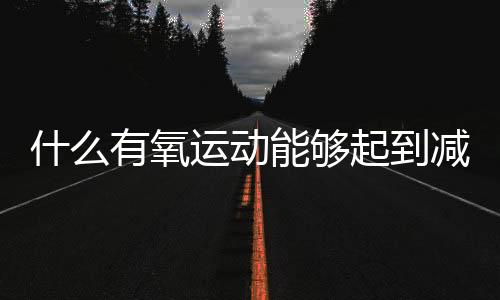 什么有氧运动能够起到减肥的效果？