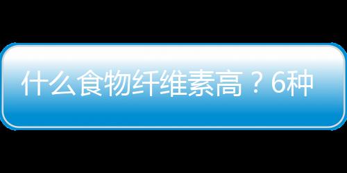 什么食物纤维素高？6种高纤蔬菜的做法