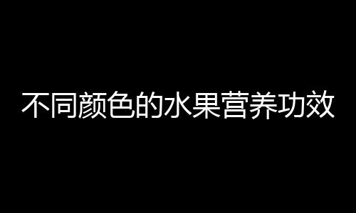 不同颜色的水果营养功效不同 对身体部位有着独特的功效作用