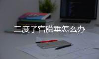 三度子宫脱垂怎么办