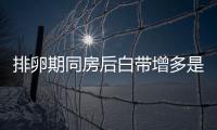 排卵期同房后白带增多是怎么回事