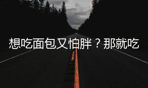 想吃面包又怕胖？那就吃这些面包吧