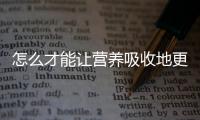 怎么才能让营养吸收地更好？