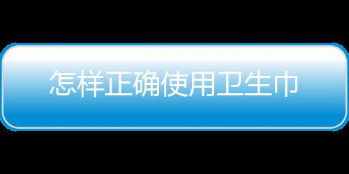 怎样正确使用卫生巾